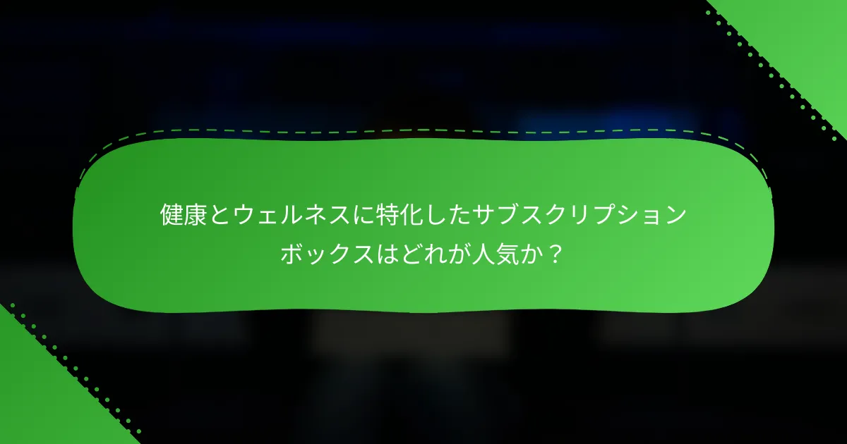 健康とウェルネスに特化したサブスクリプションボックスはどれが人気か？