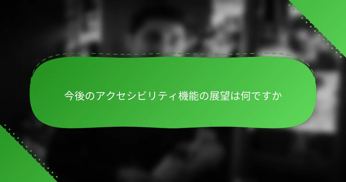 今後のアクセシビリティ機能の展望は何ですか