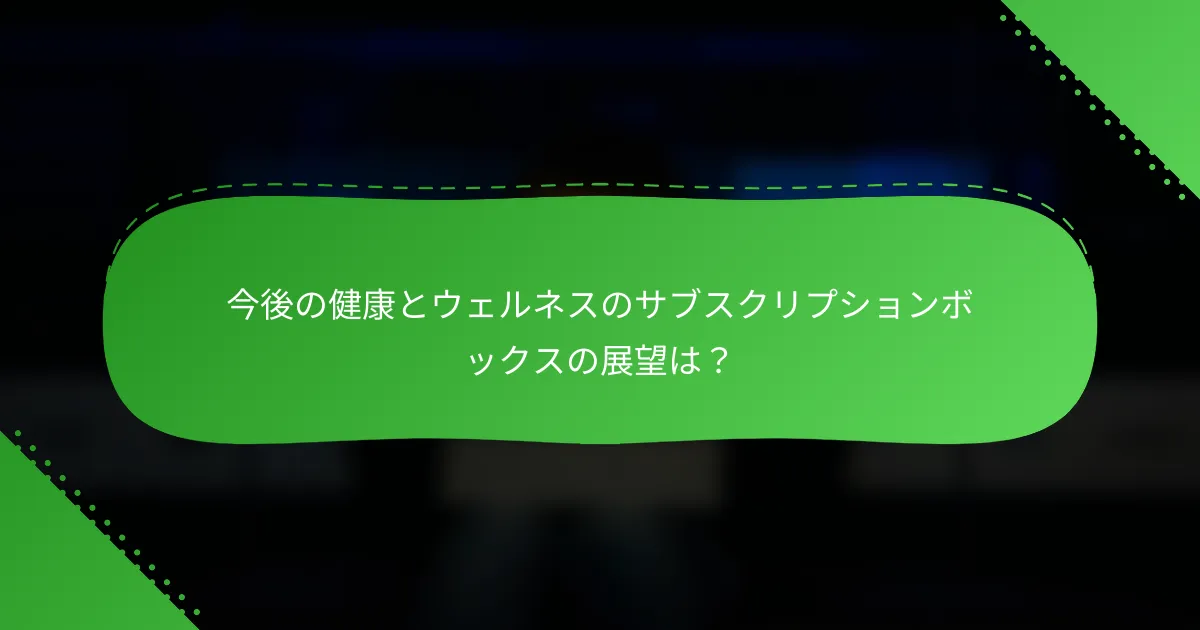 今後の健康とウェルネスのサブスクリプションボックスの展望は？