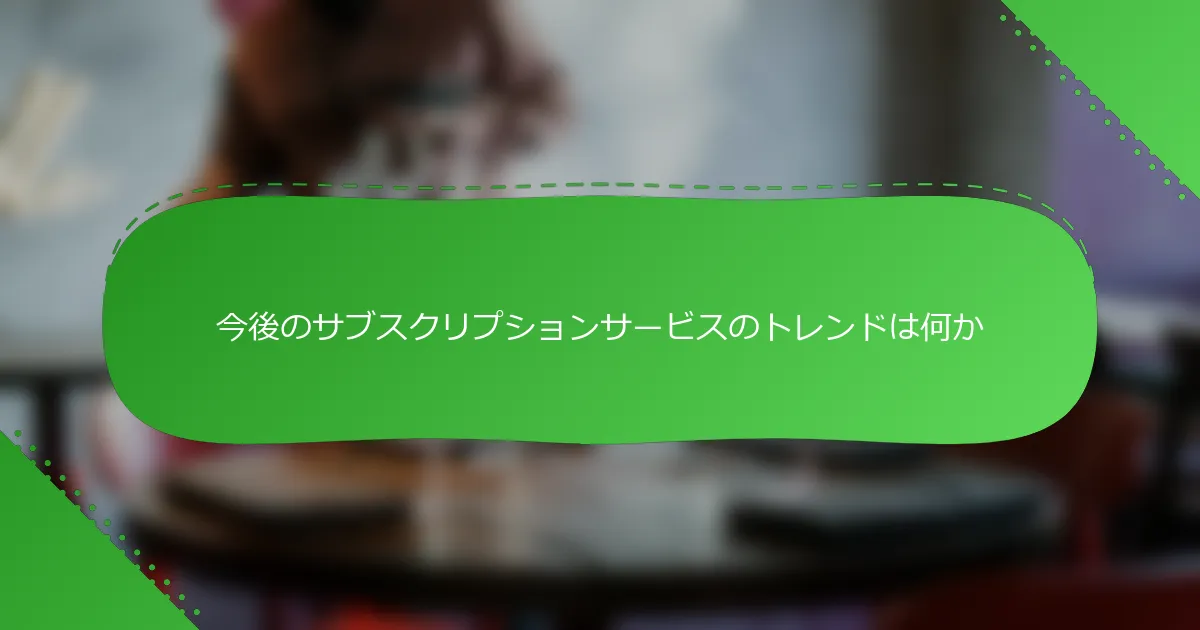 今後のサブスクリプションサービスのトレンドは何か