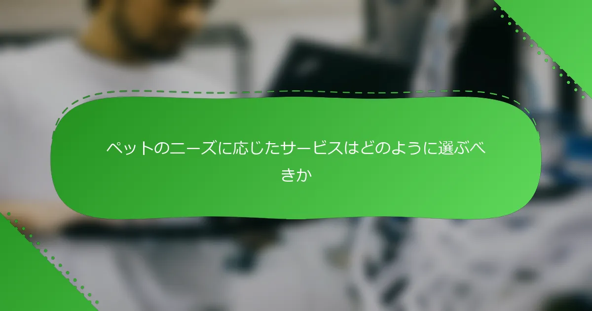 ペットのニーズに応じたサービスはどのように選ぶべきか