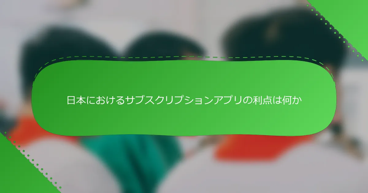 日本におけるサブスクリプションアプリの利点は何か