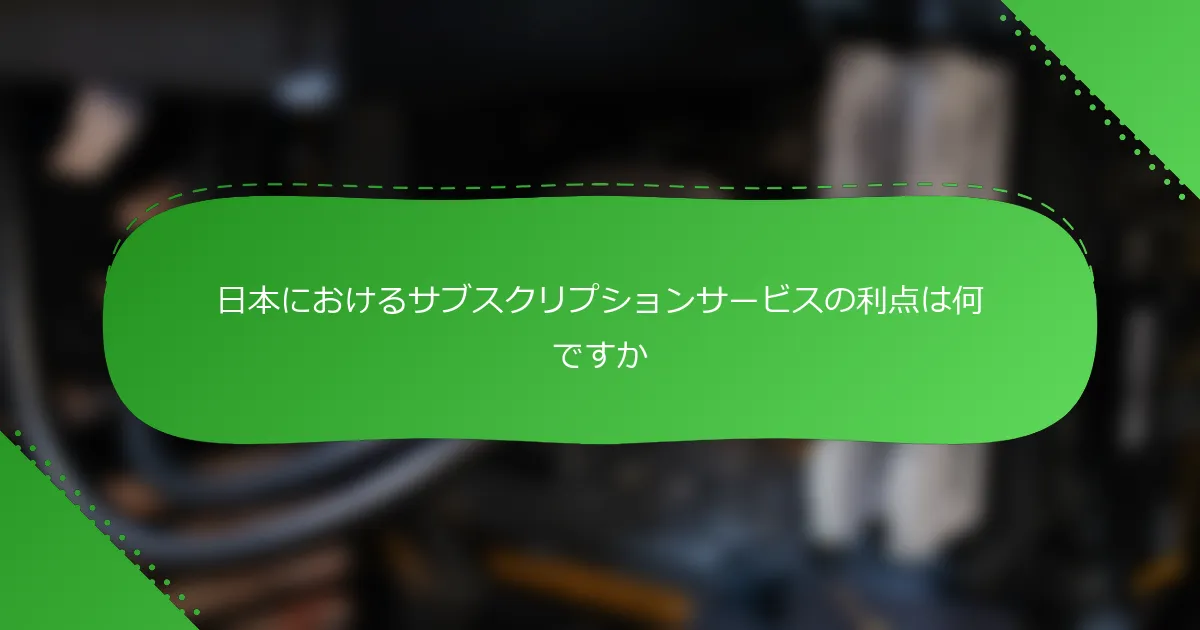 日本におけるサブスクリプションサービスの利点は何ですか
