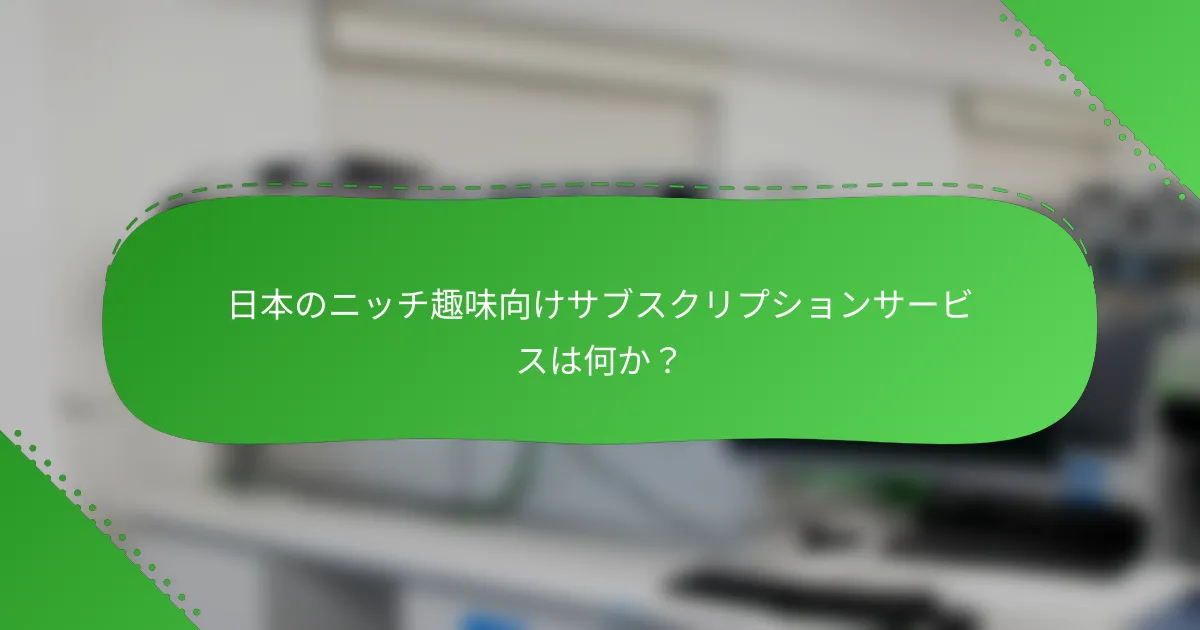 日本のニッチ趣味向けサブスクリプションサービスは何か？