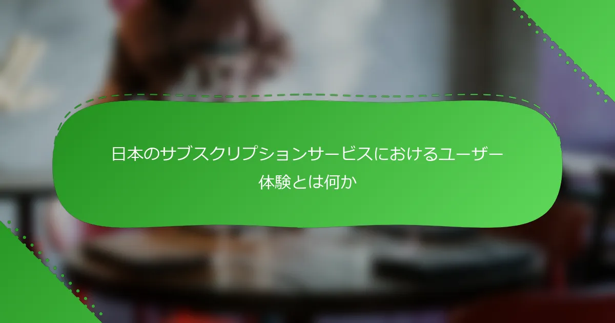 日本のサブスクリプションサービスにおけるユーザー体験とは何か