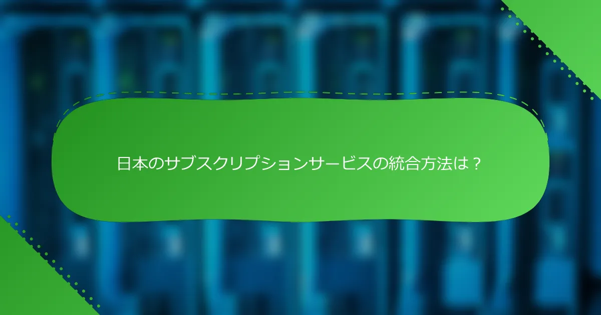 日本のサブスクリプションサービスの統合方法は？