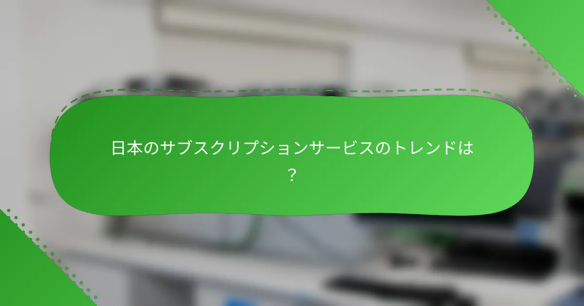 日本のサブスクリプションサービスのトレンドは？