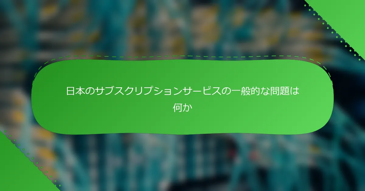 日本のサブスクリプションサービスの一般的な問題は何か