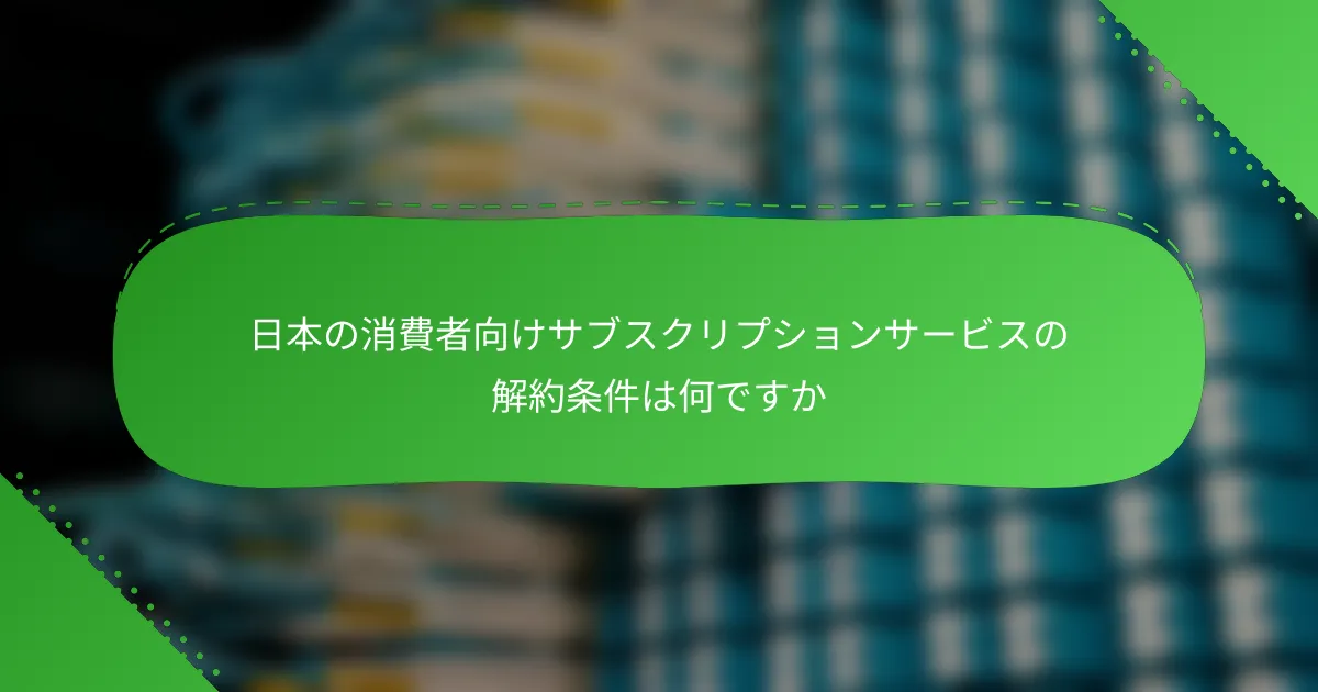 日本の消費者向けサブスクリプションサービスの解約条件は何ですか