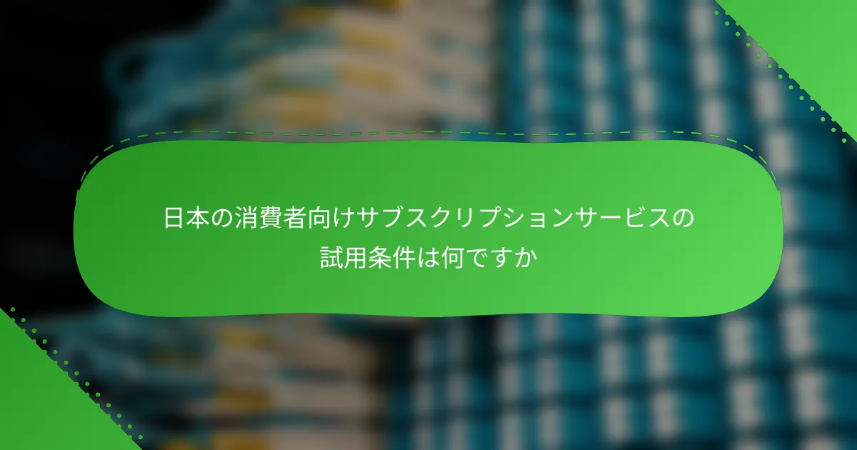 日本の消費者向けサブスクリプションサービスの試用条件は何ですか
