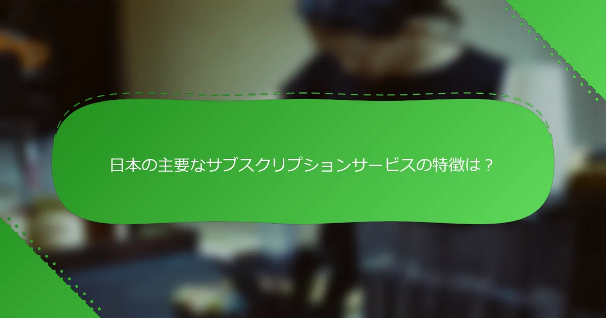 日本の主要なサブスクリプションサービスの特徴は？