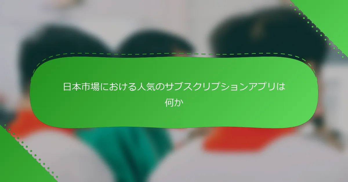 日本市場における人気のサブスクリプションアプリは何か