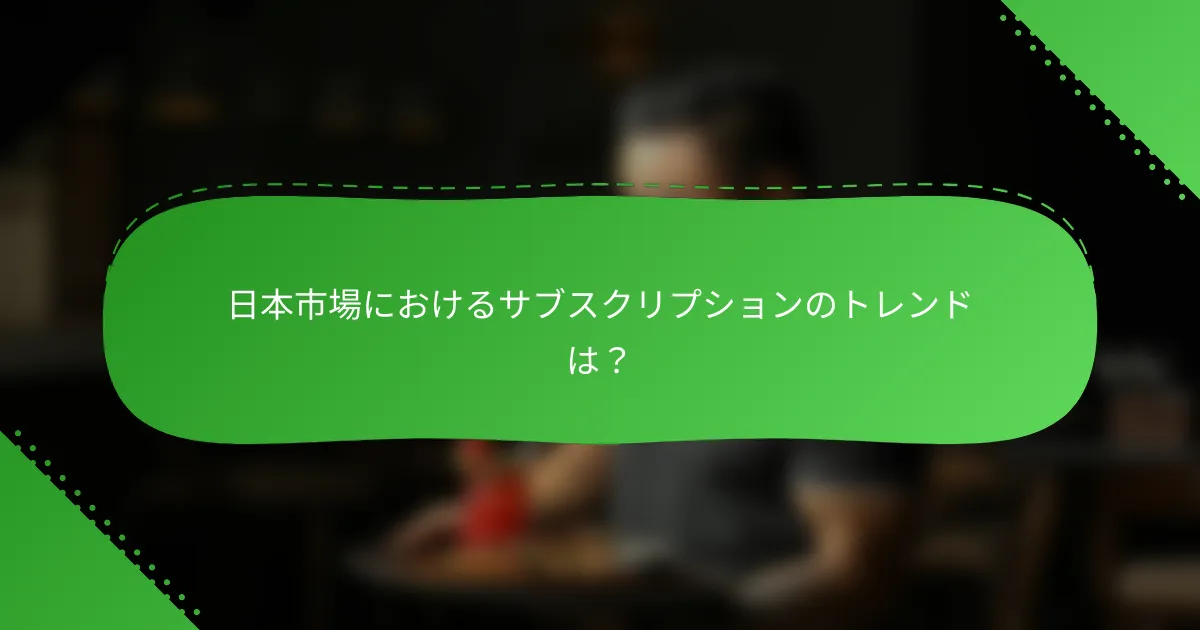 日本市場におけるサブスクリプションのトレンドは？
