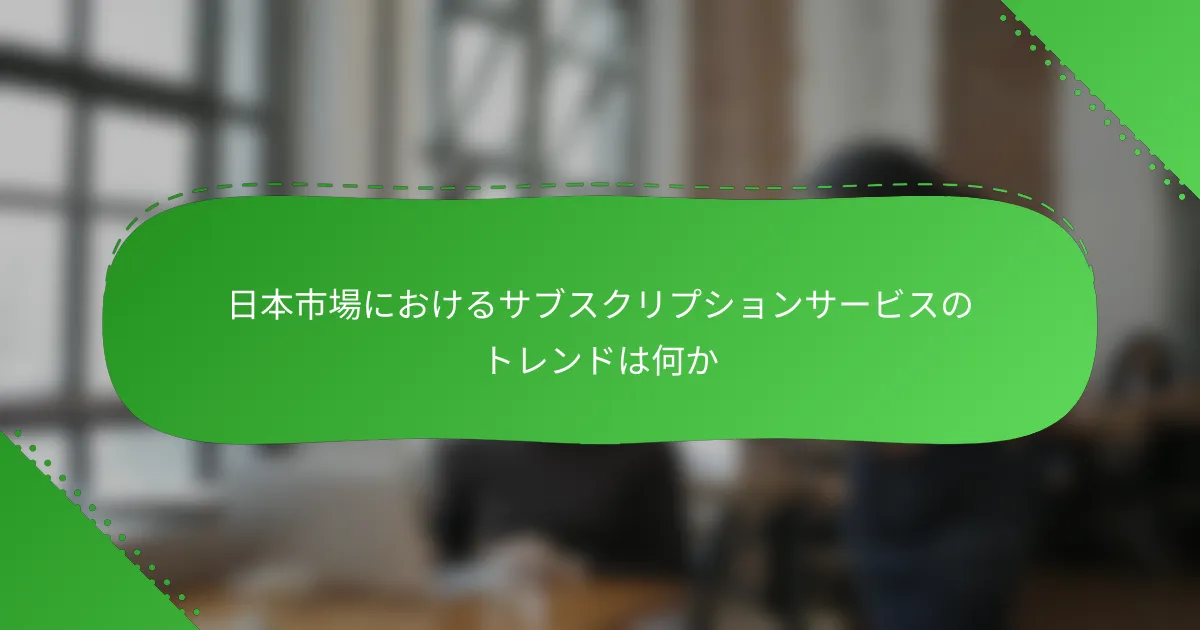 日本市場におけるサブスクリプションサービスのトレンドは何か