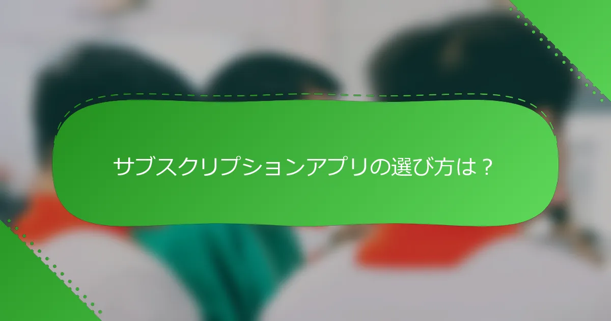 サブスクリプションアプリの選び方は？