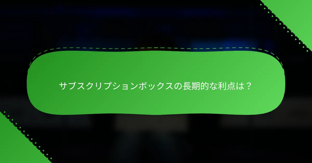 サブスクリプションボックスの長期的な利点は？