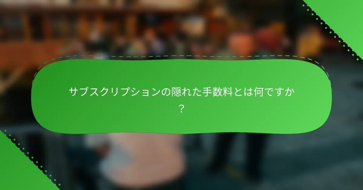 サブスクリプションの隠れた手数料とは何ですか？