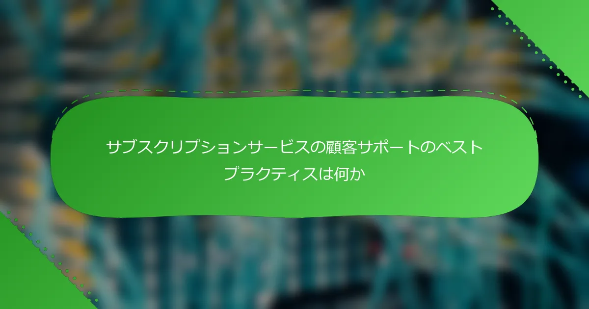 サブスクリプションサービスの顧客サポートのベストプラクティスは何か