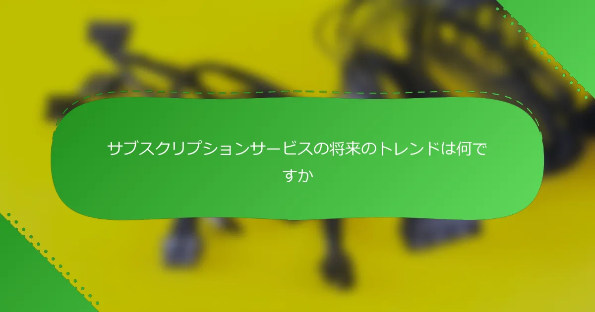 サブスクリプションサービスの将来のトレンドは何ですか