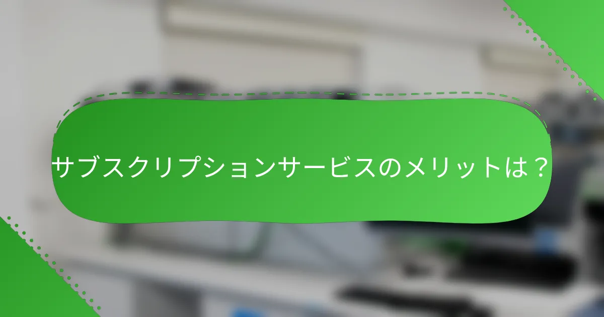 サブスクリプションサービスのメリットは？