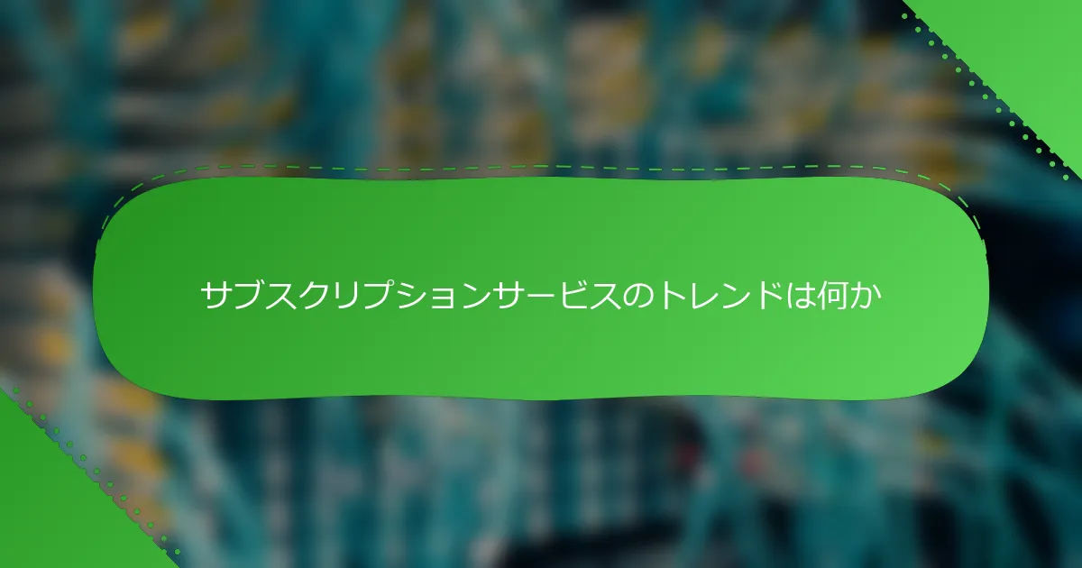 サブスクリプションサービスのトレンドは何か