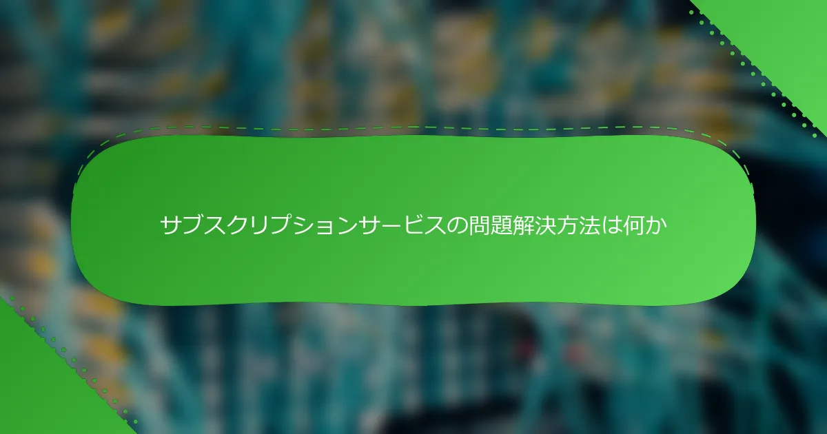 サブスクリプションサービスの問題解決方法は何か
