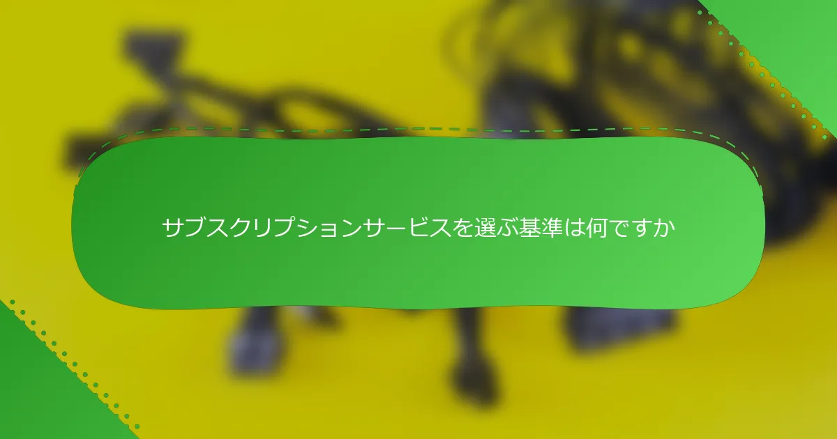 サブスクリプションサービスを選ぶ基準は何ですか