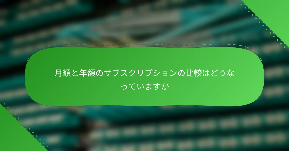 月額と年額のサブスクリプションの比較はどうなっていますか